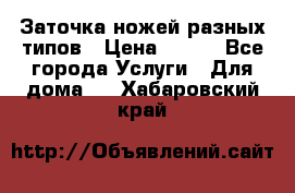 Заточка ножей разных типов › Цена ­ 200 - Все города Услуги » Для дома   . Хабаровский край